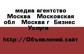 медиа агентство Москва - Московская обл., Москва г. Бизнес » Услуги   